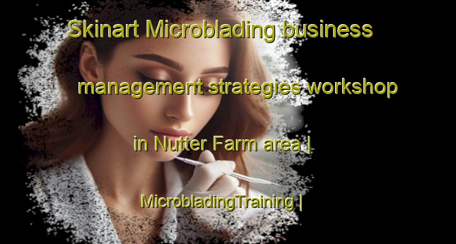 Skinart Microblading business management strategies workshop in Nutter Farm area | MicrobladingTraining | MicrobladingClasses | SkinartTraining-United States